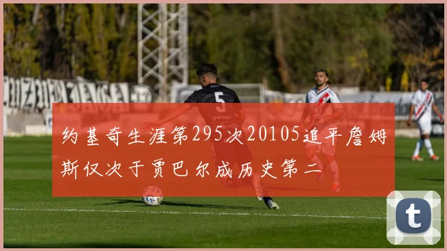 约基奇生涯第295次20105追平詹姆斯仅次于贾巴尔成历史第二