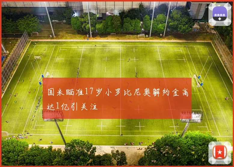 国米瞄准17岁小罗比尼奥解约金高达1亿引关注