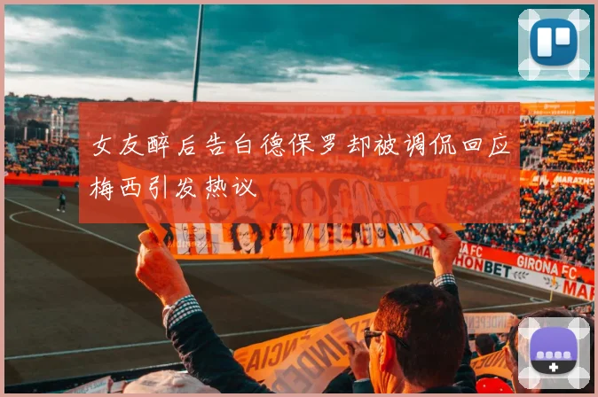 女友醉后告白德保罗却被调侃回应梅西引发热议
