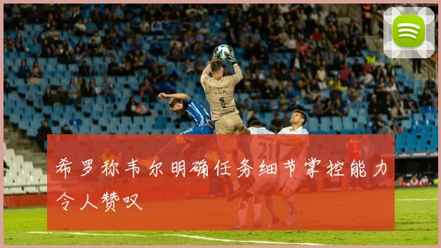 希罗称韦尔明确任务细节掌控能力令人赞叹