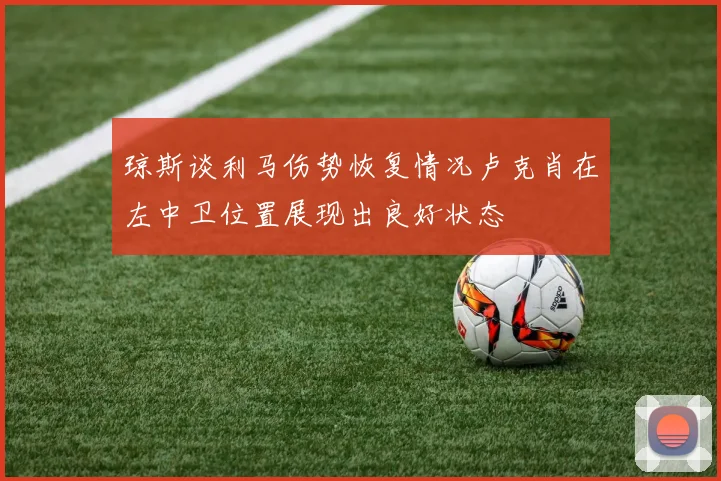 琼斯谈利马伤势恢复情况卢克肖在左中卫位置展现出良好状态