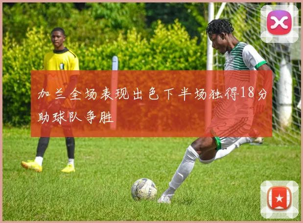 加兰全场表现出色下半场独得18分助球队争胜