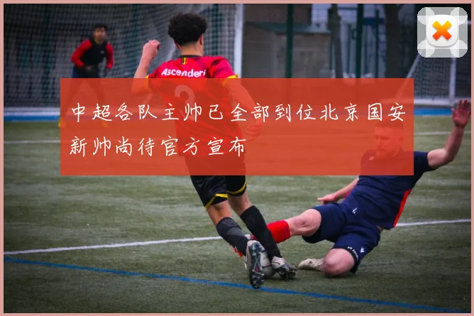 中超各队主帅已全部到位北京国安新帅尚待官方宣布