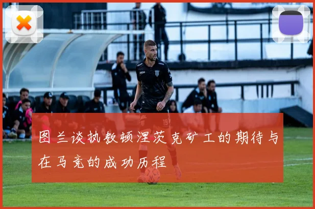 图兰谈执教顿涅茨克矿工的期待与在马竞的成功历程