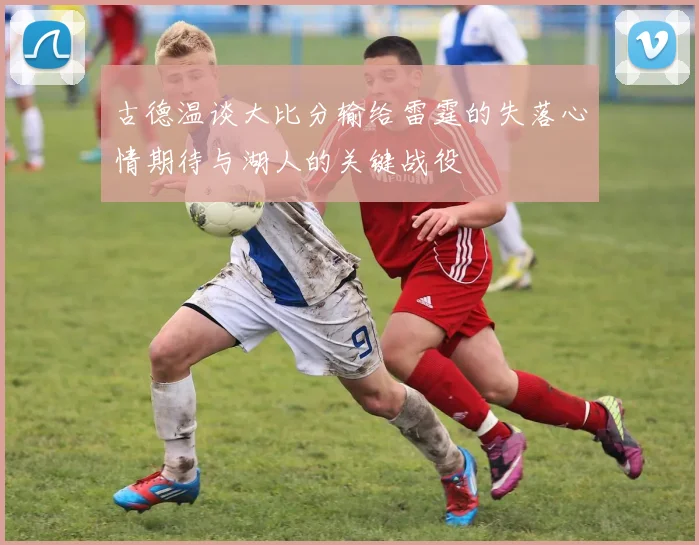 古德温谈大比分输给雷霆的失落心情期待与湖人的关键战役