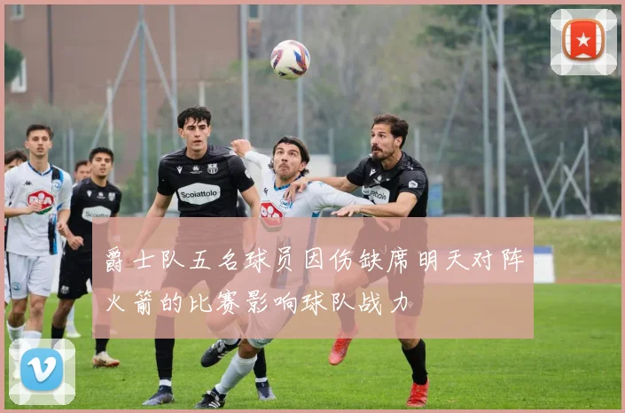 爵士队五名球员因伤缺席明天对阵火箭的比赛影响球队战力