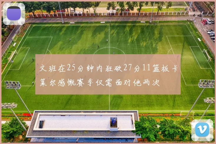 文班在25分钟内狂砍27分11篮板卡莱尔感慨赛季仅需面对他两次