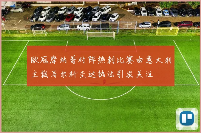 欧冠摩纳哥对阵热刺比赛由意大利主裁马尔科圭达执法引发关注