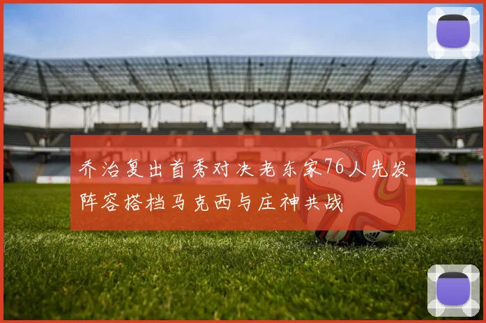 乔治复出首秀对决老东家76人先发阵容搭档马克西与庄神共战
