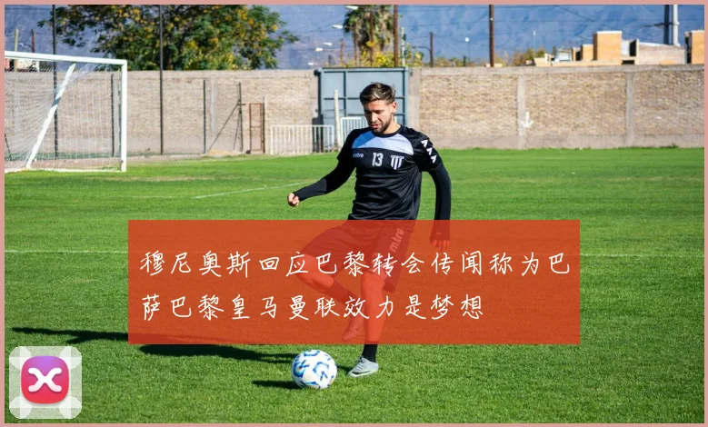 穆尼奥斯回应巴黎转会传闻称为巴萨巴黎皇马曼联效力是梦想
