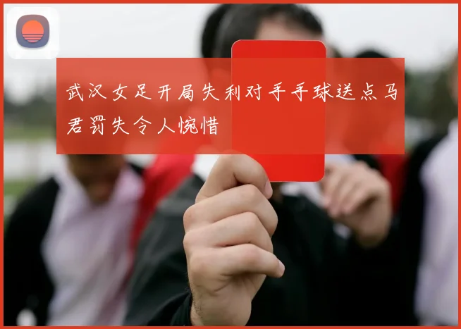 武汉女足开局失利对手手球送点马君罚失令人惋惜