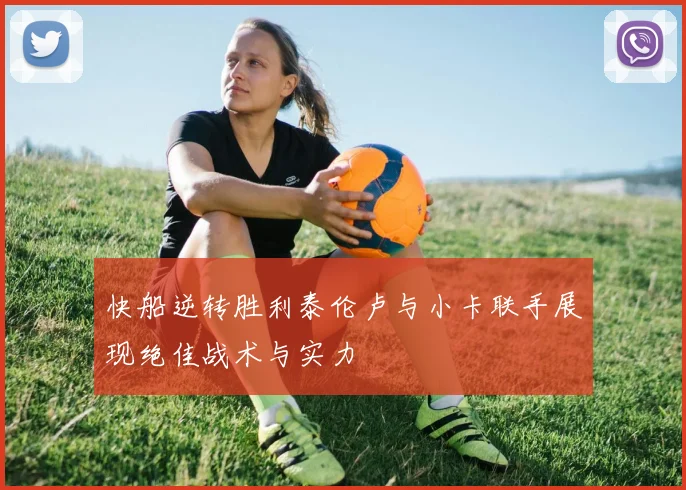快船逆转胜利泰伦卢与小卡联手展现绝佳战术与实力