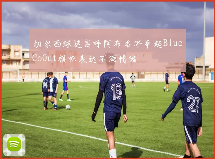 切尔西球迷高呼阿布名字举起BlueCoOut旗帜表达不满情绪