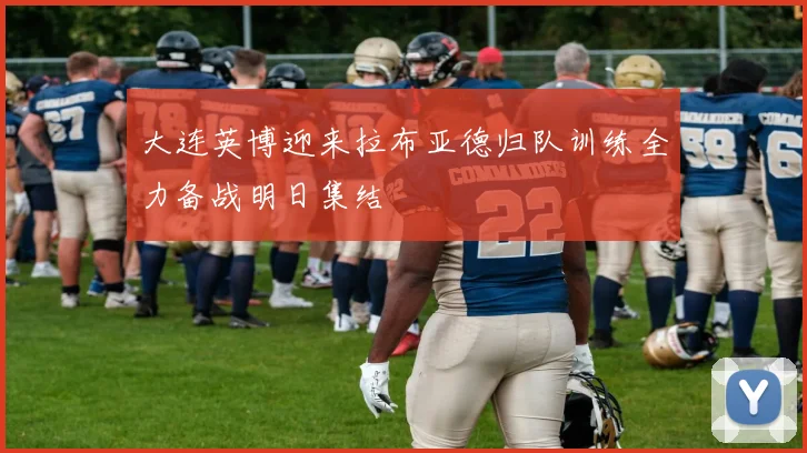 大连英博迎来拉布亚德归队训练全力备战明日集结