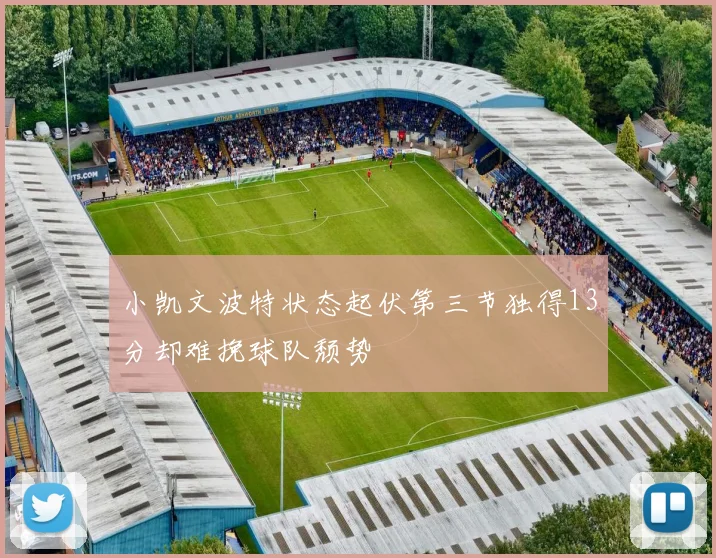 小凯文波特状态起伏第三节独得13分却难挽球队颓势