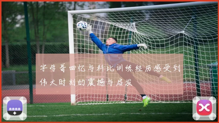 字母哥回忆与科比训练经历感受到伟大时刻的震撼与启发