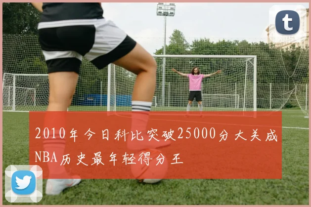 2010年今日科比突破25000分大关成NBA历史最年轻得分王