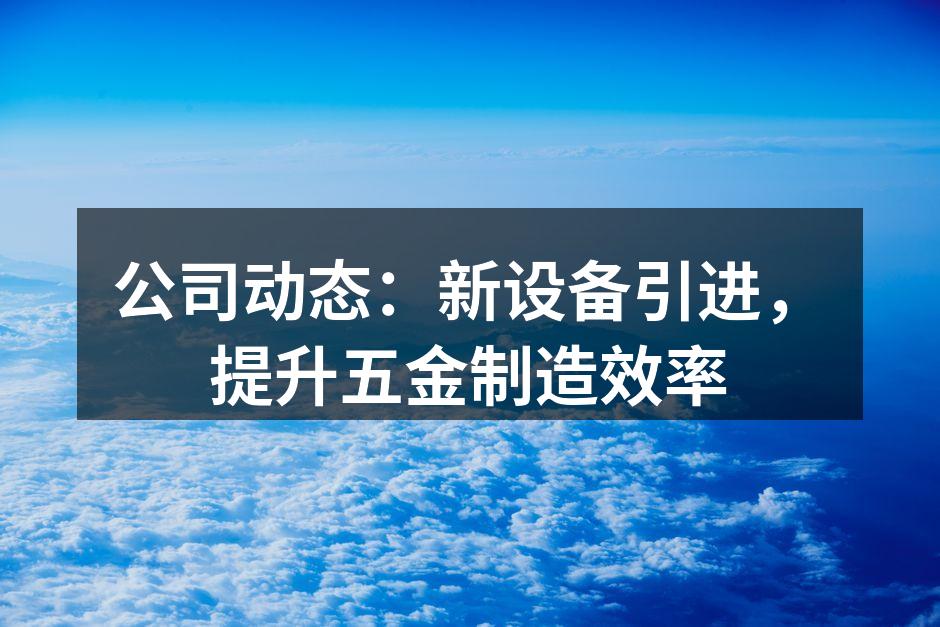 公司动态:新设备引进,提升五金制造效率