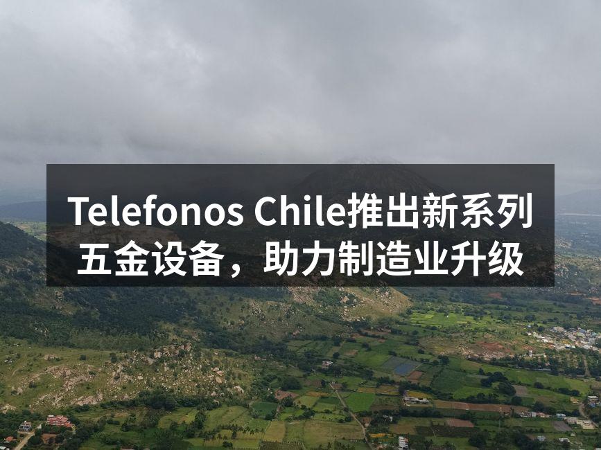 Telefonos Chile推出新系列五金设备,助力制造业升级